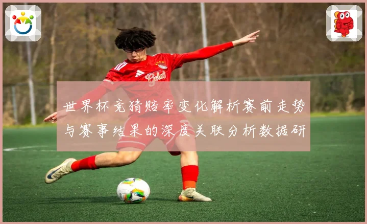 世界杯竞猜赔率变化解析赛前走势与赛事结果的深度关联分析数据研判