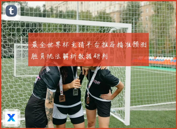 最全世界杯竞猜平台推荐精准预测胜负玩法解析数据研判