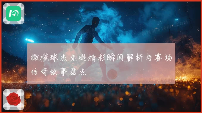 橄榄球杰克逊精彩瞬间解析与赛场传奇故事盘点