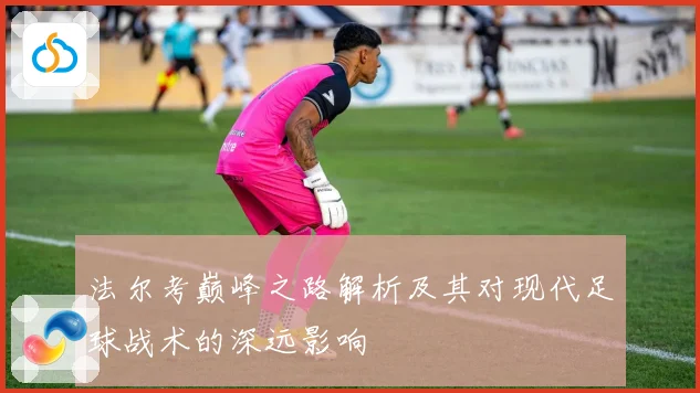 法尔考巅峰之路解析及其对现代足球战术的深远影响