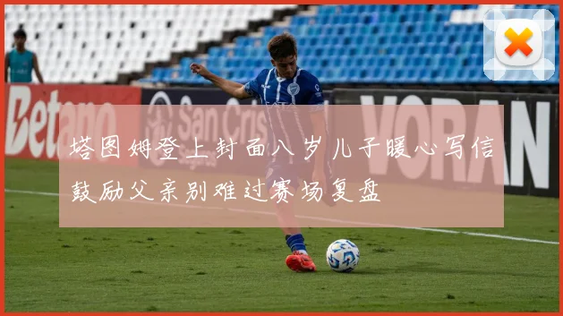 塔图姆登上封面八岁儿子暖心写信鼓励父亲别难过赛场复盘