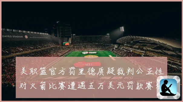 美职篮官方罚里德质疑裁判公正性对火箭比赛遭遇五万美元罚款赛场复盘