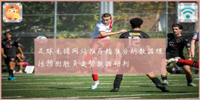 足球竞猜网站推荐精准分析数据理性预测胜负走势数据研判