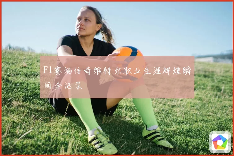 F1赛场传奇维特尔职业生涯辉煌瞬间全记录