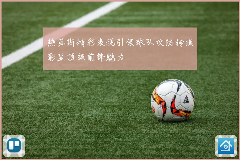 热苏斯精彩表现引领球队攻防转换彰显顶级前锋魅力