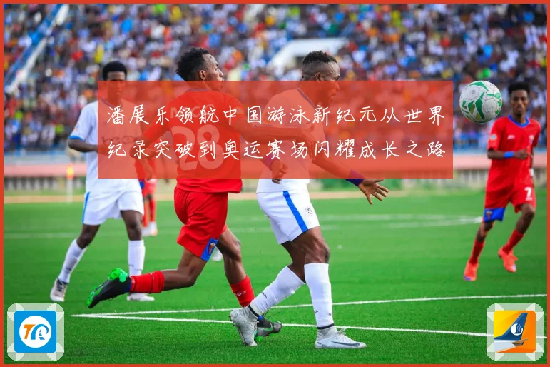 潘展乐领航中国游泳新纪元从世界纪录突破到奥运赛场闪耀成长之路