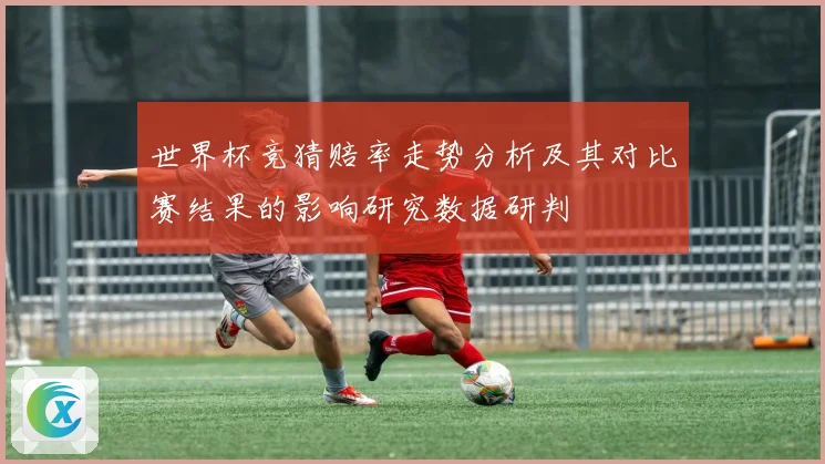 世界杯竞猜赔率走势分析及其对比赛结果的影响研究数据研判