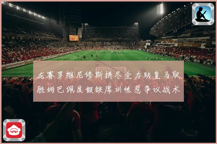 龙赛罗维尼修斯拼尽全力助皇马取胜姆巴佩度假缺席训练惹争议战术观察