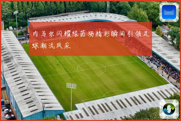 内马尔闪耀绿茵场精彩瞬间引领足球潮流风采
