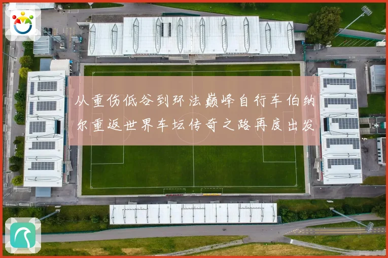 从重伤低谷到环法巅峰自行车伯纳尔重返世界车坛传奇之路再度出发