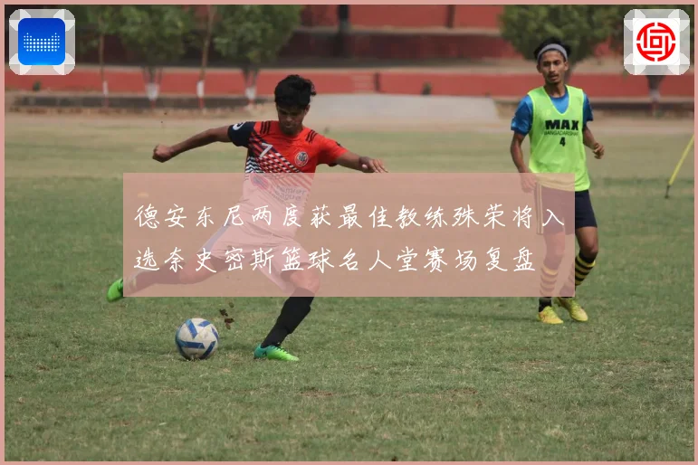 德安东尼两度获最佳教练殊荣将入选奈史密斯篮球名人堂赛场复盘