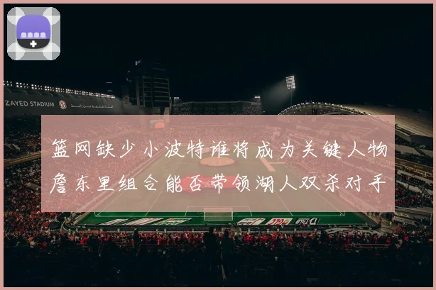 篮网缺少小波特谁将成为关键人物詹东里组合能否带领湖人双杀对手赛场复盘