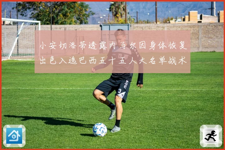 小安切洛蒂透露内马尔因身体恢复出色入选巴西五十五人大名单战术观察