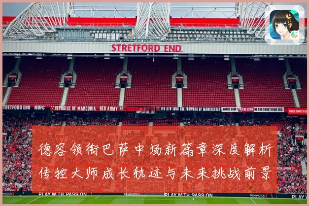 德容领衔巴萨中场新篇章深度解析传控大师成长轨迹与未来挑战前景