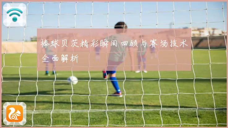 棒球贝茨精彩瞬间回顾与赛场技术全面解析