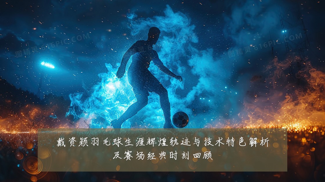 戴资颖羽毛球生涯辉煌轨迹与技术特色解析及赛场经典时刻回顾