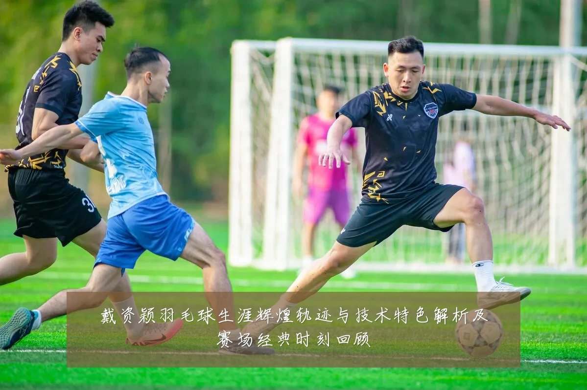 戴资颖羽毛球生涯辉煌轨迹与技术特色解析及赛场经典时刻回顾