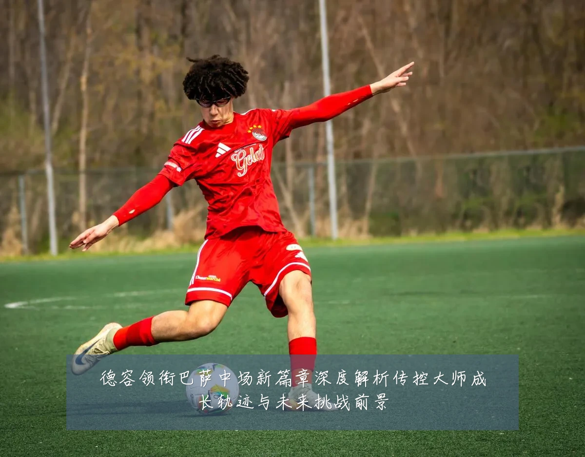 德容领衔巴萨中场新篇章深度解析传控大师成长轨迹与未来挑战前景