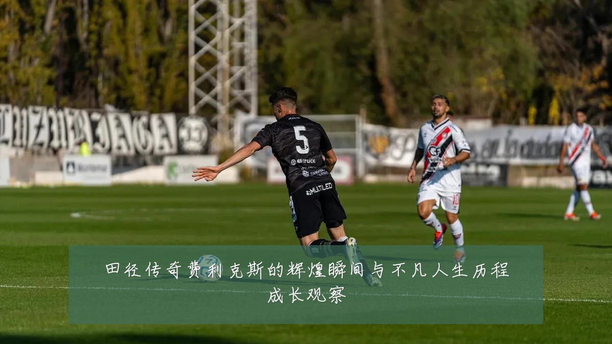 田径传奇费利克斯的辉煌瞬间与不凡人生历程成长观察
